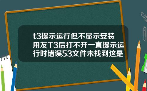 t3提示运行但不显示安装用友T3后打不开一直提示运行时错误53文件未找到这是为什么啊是电脑问题还是什么急