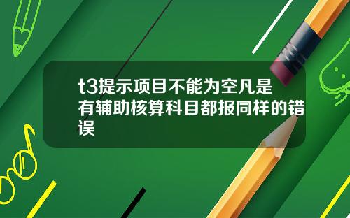 t3提示项目不能为空凡是有辅助核算科目都报同样的错误