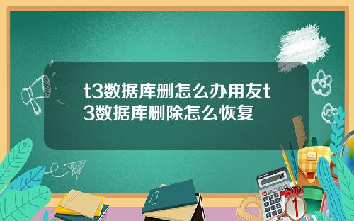 t3数据库删怎么办用友t3数据库删除怎么恢复