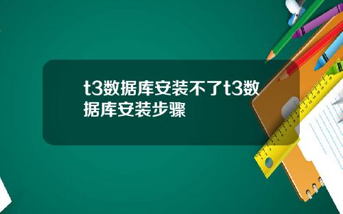 t3数据库安装不了t3数据库安装步骤