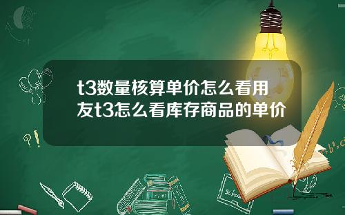 t3数量核算单价怎么看用友t3怎么看库存商品的单价