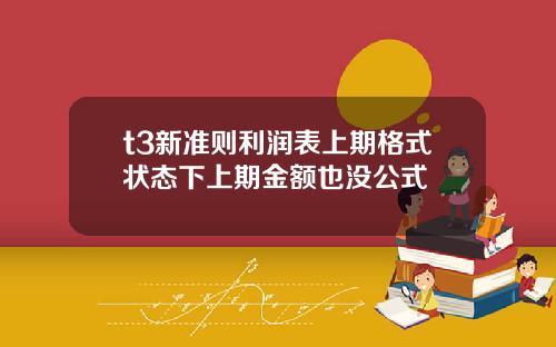 t3新准则利润表上期格式状态下上期金额也没公式