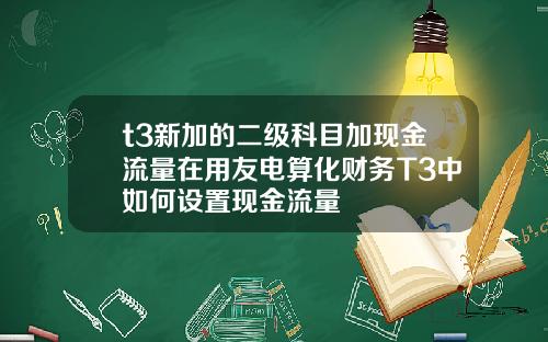 t3新加的二级科目加现金流量在用友电算化财务T3中如何设置现金流量