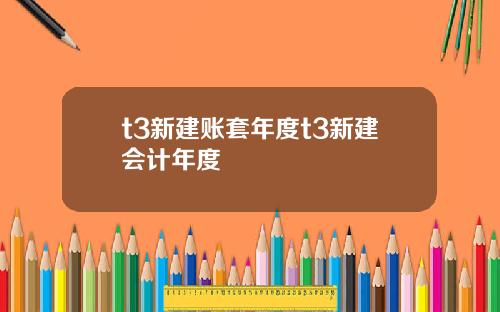 t3新建账套年度t3新建会计年度