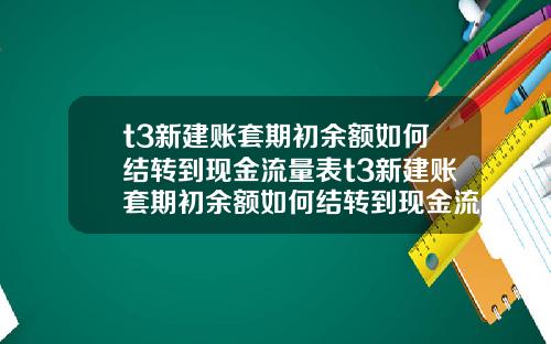 t3新建账套期初余额如何结转到现金流量表t3新建账套期初余额如何结转到现金流量表里