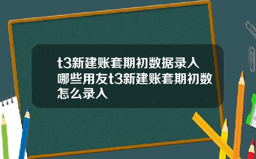 t3新建账套期初数据录入哪些用友t3新建账套期初数怎么录入