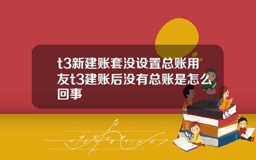 t3新建账套没设置总账用友t3建账后没有总账是怎么回事