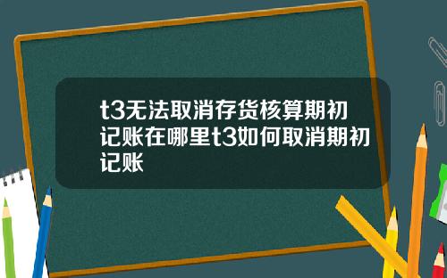 t3无法取消存货核算期初记账在哪里t3如何取消期初记账