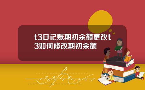 t3日记账期初余额更改t3如何修改期初余额