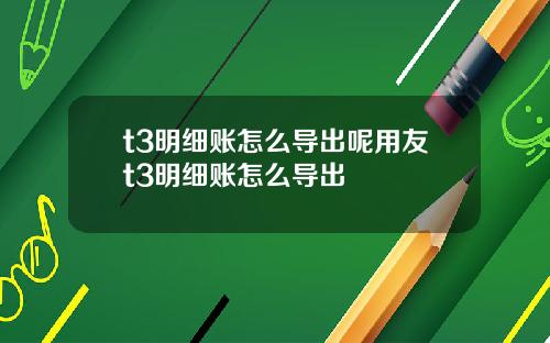 t3明细账怎么导出呢用友t3明细账怎么导出