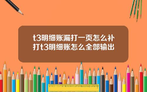t3明细账漏打一页怎么补打t3明细账怎么全部输出