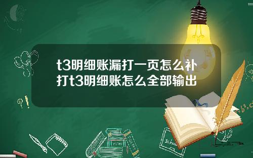 t3明细账漏打一页怎么补打t3明细账怎么全部输出