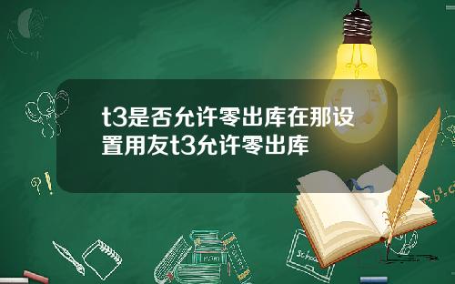 t3是否允许零出库在那设置用友t3允许零出库