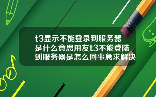 t3显示不能登录到服务器是什么意思用友t3不能登陆到服务器是怎么回事急求解决