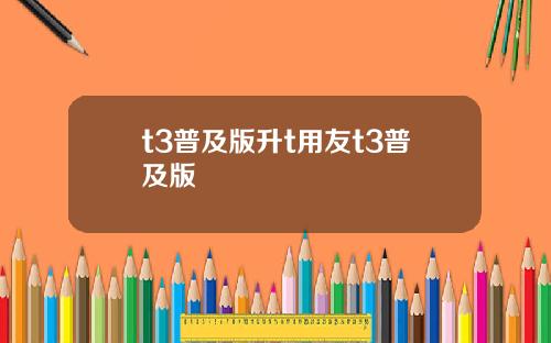 t3普及版升t用友t3普及版