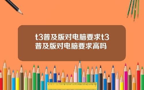 t3普及版对电脑要求t3普及版对电脑要求高吗