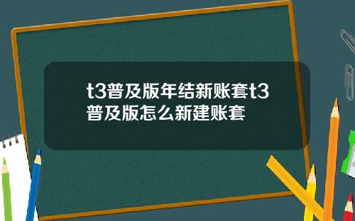 t3普及版年结新账套t3普及版怎么新建账套