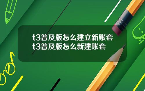 t3普及版怎么建立新账套t3普及版怎么新建账套