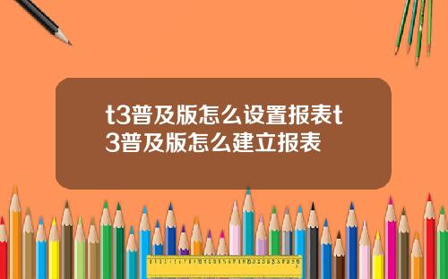 t3普及版怎么设置报表t3普及版怎么建立报表