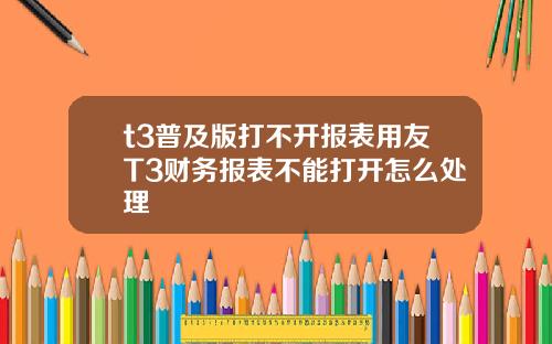 t3普及版打不开报表用友T3财务报表不能打开怎么处理