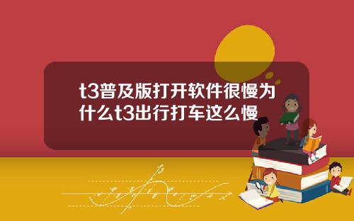 t3普及版打开软件很慢为什么t3出行打车这么慢