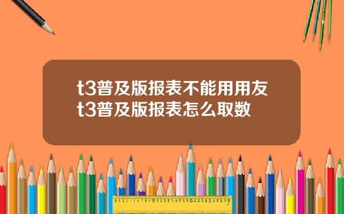t3普及版报表不能用用友t3普及版报表怎么取数