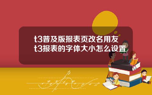 t3普及版报表页改名用友t3报表的字体大小怎么设置 t3普及版报表页改名用友t3报表的字体大小怎么设置