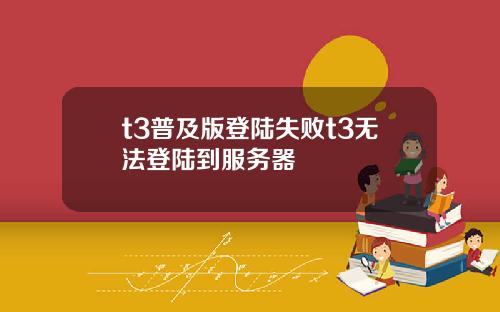 t3普及版登陆失败t3无法登陆到服务器