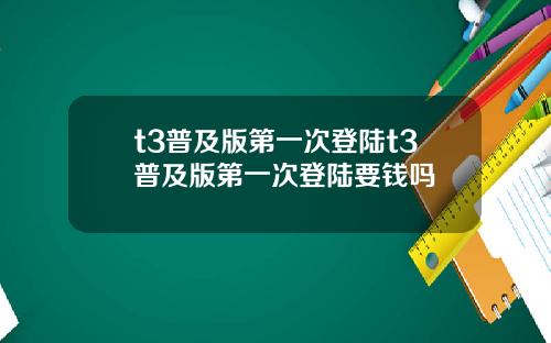 t3普及版第一次登陆t3普及版第一次登陆要钱吗