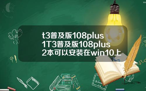 t3普及版108plus1T3普及版108plus2本可以安装在win10上面吗