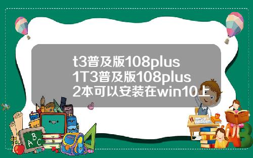 t3普及版108plus1T3普及版108plus2本可以安装在win10上面吗