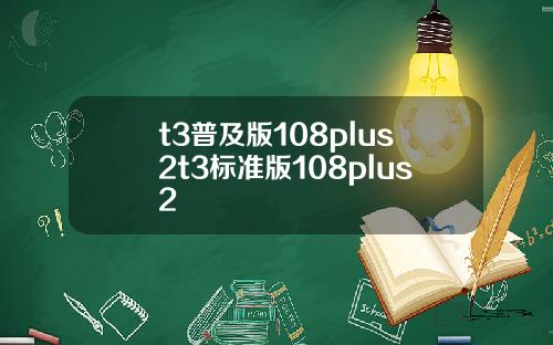 t3普及版108plus2t3标准版108plus2