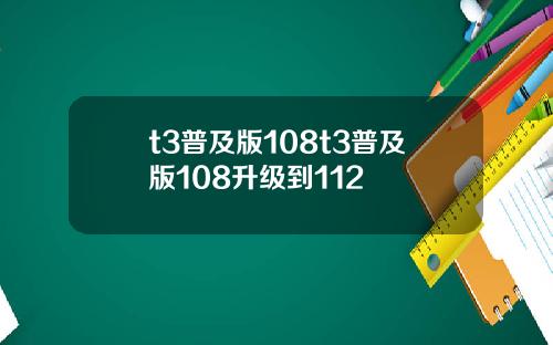 t3普及版108t3普及版108升级到112