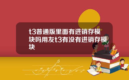 t3普通版里面有进销存模块吗用友t3有没有进销存模块