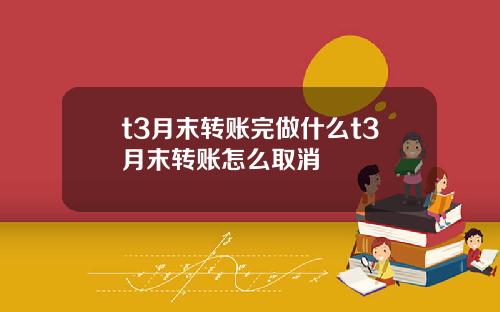 t3月末转账完做什么t3月末转账怎么取消