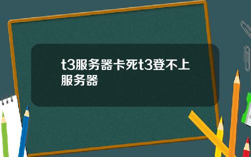 t3服务器卡死t3登不上服务器