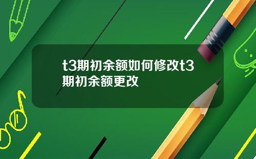 t3期初余额如何修改t3期初余额更改
