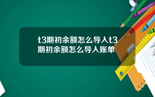 t3期初余额怎么导入t3期初余额怎么导入账单