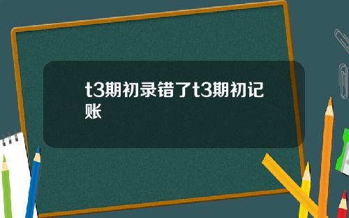 t3期初录错了t3期初记账