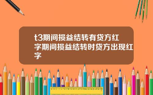 t3期间损益结转有贷方红字期间损益结转时贷方出现红字