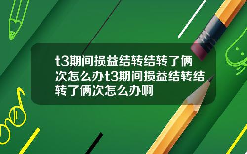 t3期间损益结转结转了俩次怎么办t3期间损益结转结转了俩次怎么办啊