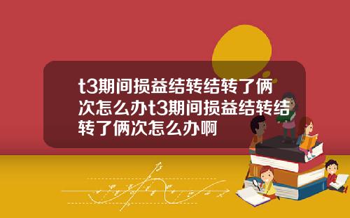t3期间损益结转结转了俩次怎么办t3期间损益结转结转了俩次怎么办啊