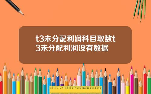 t3未分配利润科目取数t3未分配利润没有数据