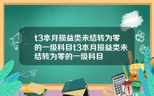 t3本月损益类未结转为零的一级科目t3本月损益类未结转为零的一级科目