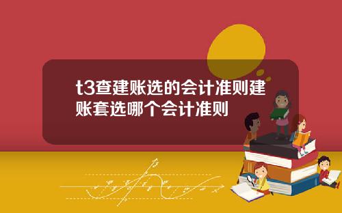 t3查建账选的会计准则建账套选哪个会计准则