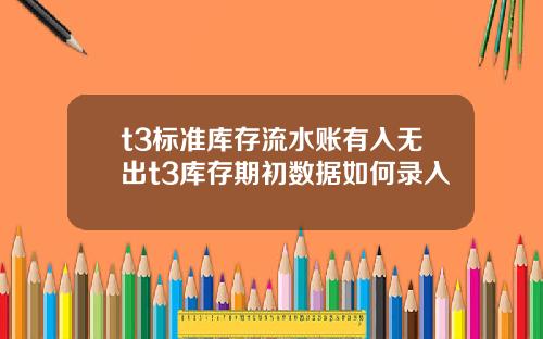t3标准库存流水账有入无出t3库存期初数据如何录入