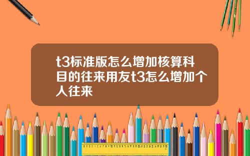 t3标准版怎么增加核算科目的往来用友t3怎么增加个人往来