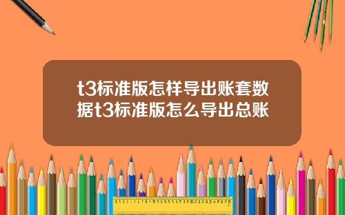 t3标准版怎样导出账套数据t3标准版怎么导出总账