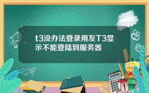 t3没办法登录用友T3显示不能登陆到服务器