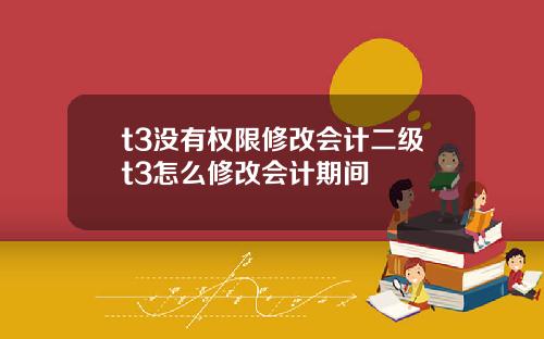 t3没有权限修改会计二级t3怎么修改会计期间